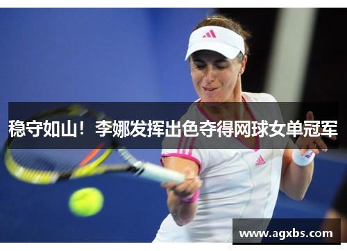 稳守如山！李娜发挥出色夺得网球女单冠军